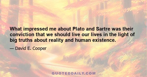 What impressed me about Plato and Sartre was their conviction that we should live our lives in the light of big truths about reality and human existence.