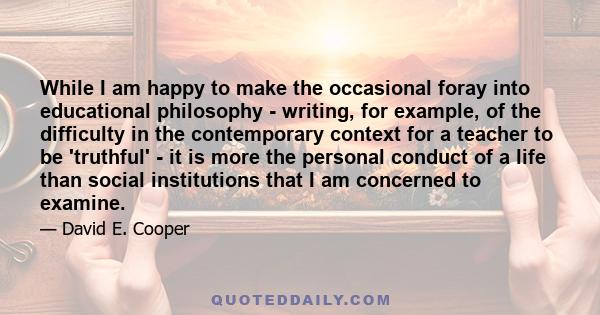 While I am happy to make the occasional foray into educational philosophy - writing, for example, of the difficulty in the contemporary context for a teacher to be 'truthful' - it is more the personal conduct of a life