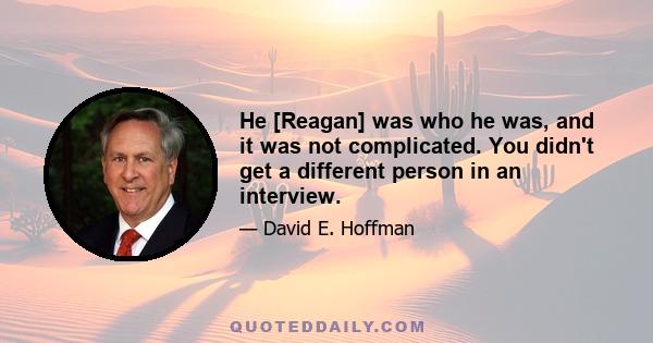 He [Reagan] was who he was, and it was not complicated. You didn't get a different person in an interview.