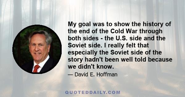 My goal was to show the history of the end of the Cold War through both sides - the U.S. side and the Soviet side. I really felt that especially the Soviet side of the story hadn't been well told because we didn't know.