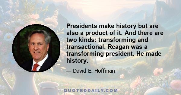 Presidents make history but are also a product of it. And there are two kinds: transforming and transactional. Reagan was a transforming president. He made history.