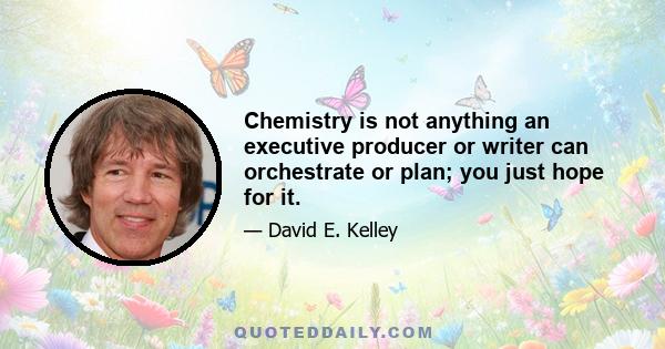 Chemistry is not anything an executive producer or writer can orchestrate or plan; you just hope for it.