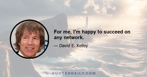 For me, I'm happy to succeed on any network.