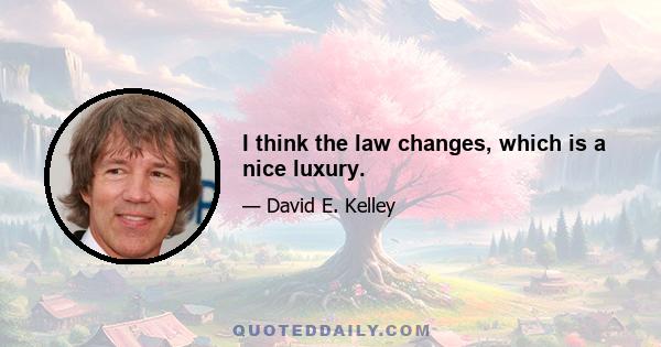 I think the law changes, which is a nice luxury.