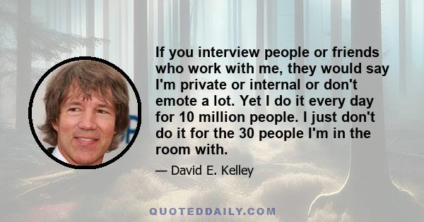 If you interview people or friends who work with me, they would say I'm private or internal or don't emote a lot. Yet I do it every day for 10 million people. I just don't do it for the 30 people I'm in the room with.