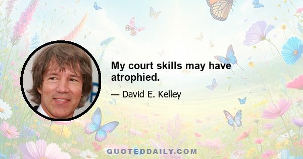 My court skills may have atrophied.