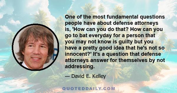 One of the most fundamental questions people have about defense attorneys is, 'How can you do that? How can you go to bat everyday for a person that you may not know is guilty but you have a pretty good idea that he's