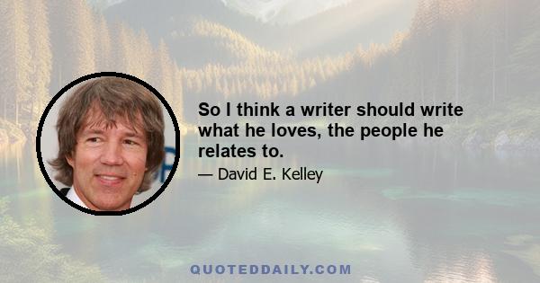 So I think a writer should write what he loves, the people he relates to.