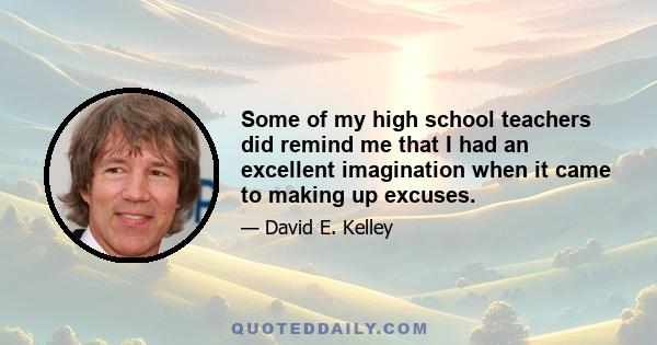 Some of my high school teachers did remind me that I had an excellent imagination when it came to making up excuses.