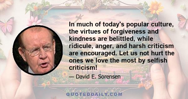 In much of today's popular culture, the virtues of forgiveness and kindness are belittled, while ridicule, anger, and harsh criticism are encouraged. Let us not hurt the ones we love the most by selfish criticism!