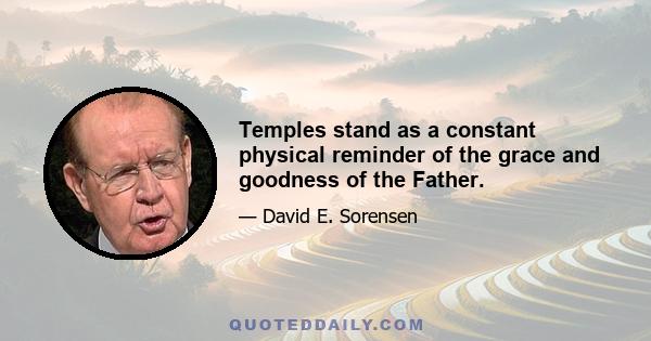 Temples stand as a constant physical reminder of the grace and goodness of the Father.