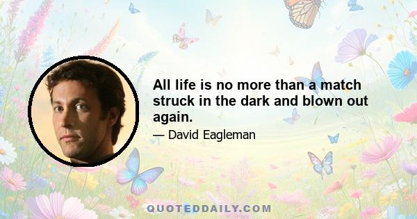 All life is no more than a match struck in the dark and blown out again.