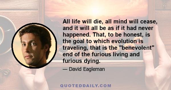 All life will die, all mind will cease, and it will all be as if it had never happened. That, to be honest, is the goal to which evolution is traveling, that is the benevolent end of the furious living and furious dying.