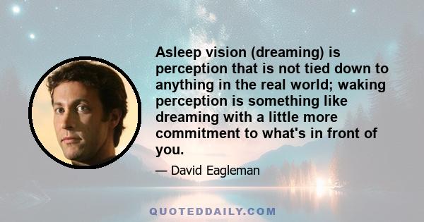 Asleep vision (dreaming) is perception that is not tied down to anything in the real world; waking perception is something like dreaming with a little more commitment to what's in front of you.