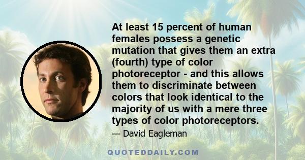 At least 15 percent of human females possess a genetic mutation that gives them an extra (fourth) type of color photoreceptor - and this allows them to discriminate between colors that look identical to the majority of