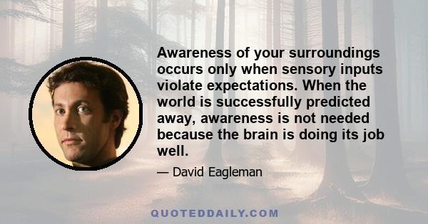 Awareness of your surroundings occurs only when sensory inputs violate expectations. When the world is successfully predicted away, awareness is not needed because the brain is doing its job well.