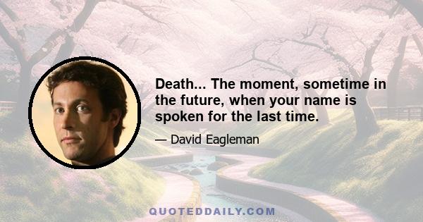 Death... The moment, sometime in the future, when your name is spoken for the last time.