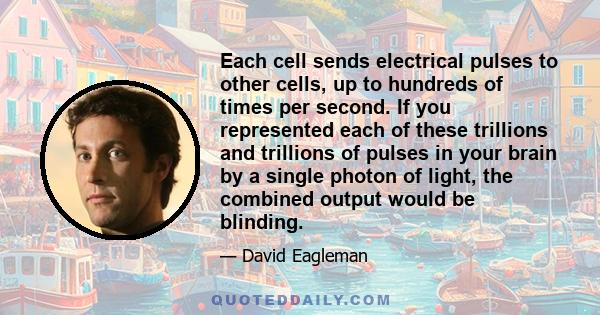 Each cell sends electrical pulses to other cells, up to hundreds of times per second. If you represented each of these trillions and trillions of pulses in your brain by a single photon of light, the combined output