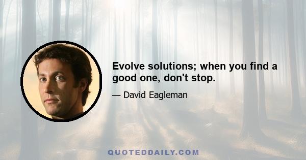 Evolve solutions; when you find a good one, don't stop.