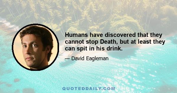 Humans have discovered that they cannot stop Death, but at least they can spit in his drink.