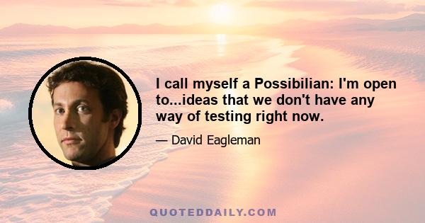 I call myself a Possibilian: I'm open to...ideas that we don't have any way of testing right now.