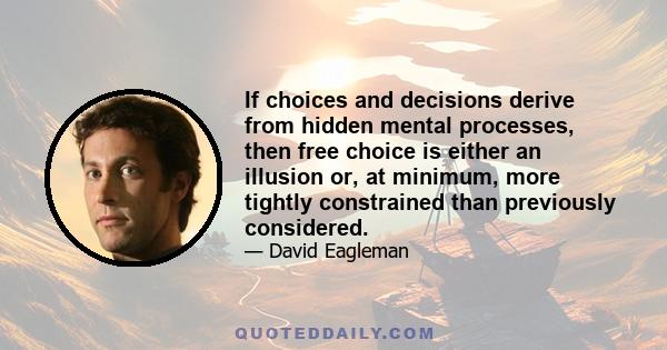 If choices and decisions derive from hidden mental processes, then free choice is either an illusion or, at minimum, more tightly constrained than previously considered.