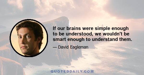 If our brains were simple enough to be understood, we wouldn't be smart enough to understand them.