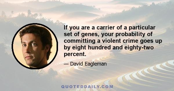 If you are a carrier of a particular set of genes, your probability of committing a violent crime goes up by eight hundred and eighty-two percent.