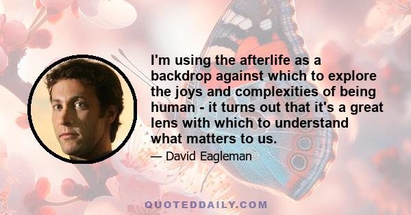 I'm using the afterlife as a backdrop against which to explore the joys and complexities of being human - it turns out that it's a great lens with which to understand what matters to us.