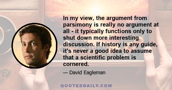 In my view, the argument from parsimony is really no argument at all - it typically functions only to shut down more interesting discussion. If history is any guide, it's never a good idea to assume that a scientiﬁc