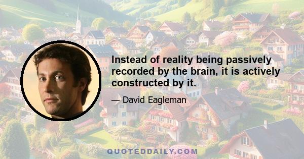 Instead of reality being passively recorded by the brain, it is actively constructed by it.