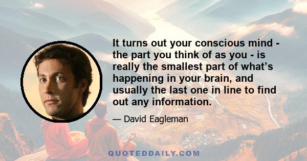 It turns out your conscious mind - the part you think of as you - is really the smallest part of what’s happening in your brain, and usually the last one in line to find out any information.