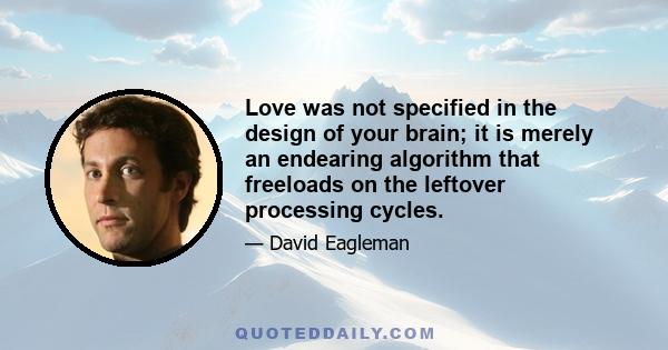 Love was not specified in the design of your brain; it is merely an endearing algorithm that freeloads on the leftover processing cycles.