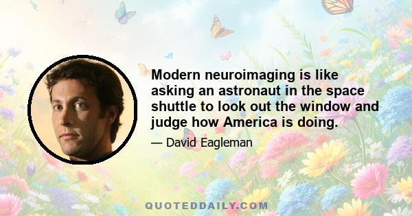 Modern neuroimaging is like asking an astronaut in the space shuttle to look out the window and judge how America is doing.