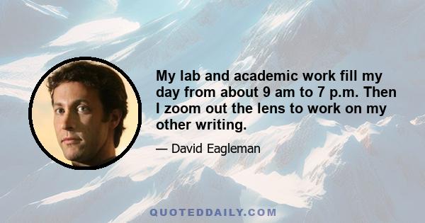 My lab and academic work fill my day from about 9 am to 7 p.m. Then I zoom out the lens to work on my other writing.