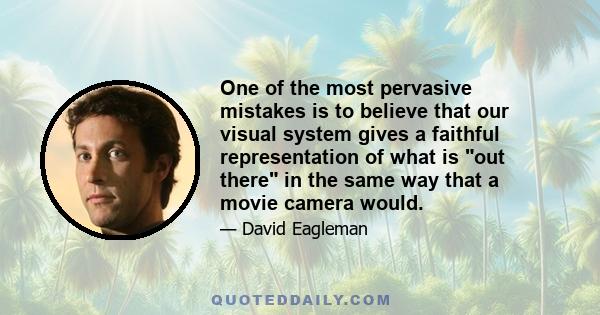 One of the most pervasive mistakes is to believe that our visual system gives a faithful representation of what is out there in the same way that a movie camera would.