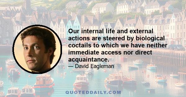 Our internal life and external actions are steered by biological coctails to which we have neither immediate access nor direct acquaintance.