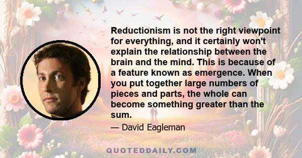 Reductionism is not the right viewpoint for everything, and it certainly won't explain the relationship between the brain and the mind. This is because of a feature known as emergence. When you put together large