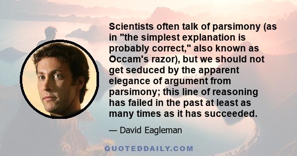 Scientists often talk of parsimony (as in the simplest explanation is probably correct, also known as Occam's razor), but we should not get seduced by the apparent elegance of argument from parsimony; this line of