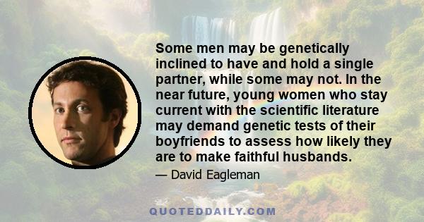 Some men may be genetically inclined to have and hold a single partner, while some may not. In the near future, young women who stay current with the scientific literature may demand genetic tests of their boyfriends to 