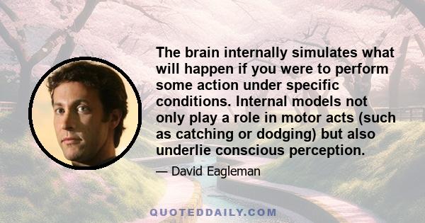 The brain internally simulates what will happen if you were to perform some action under specific conditions. Internal models not only play a role in motor acts (such as catching or dodging) but also underlie conscious