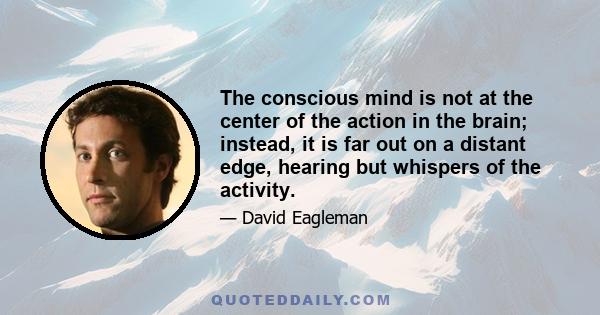 The conscious mind is not at the center of the action in the brain; instead, it is far out on a distant edge, hearing but whispers of the activity.