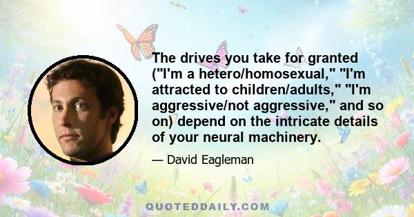 The drives you take for granted (I'm a hetero/homosexual, I'm attracted to children/adults, I'm aggressive/not aggressive, and so on) depend on the intricate details of your neural machinery.