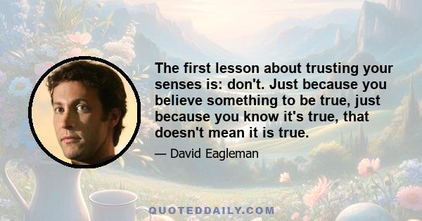 The first lesson about trusting your senses is: don't. Just because you believe something to be true, just because you know it's true, that doesn't mean it is true.