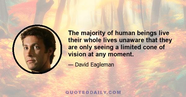 The majority of human beings live their whole lives unaware that they are only seeing a limited cone of vision at any moment.