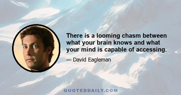 There is a looming chasm between what your brain knows and what your mind is capable of accessing.