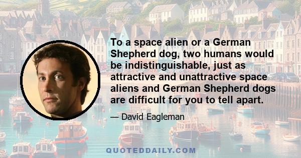 To a space alien or a German Shepherd dog, two humans would be indistinguishable, just as attractive and unattractive space aliens and German Shepherd dogs are difficult for you to tell apart.