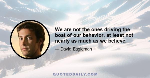 We are not the ones driving the boat of our behavior, at least not nearly as much as we believe.