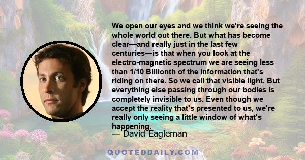 We open our eyes and we think we're seeing the whole world out there. But what has become clear—and really just in the last few centuries—is that when you look at the electro-magnetic spectrum we are seeing less than