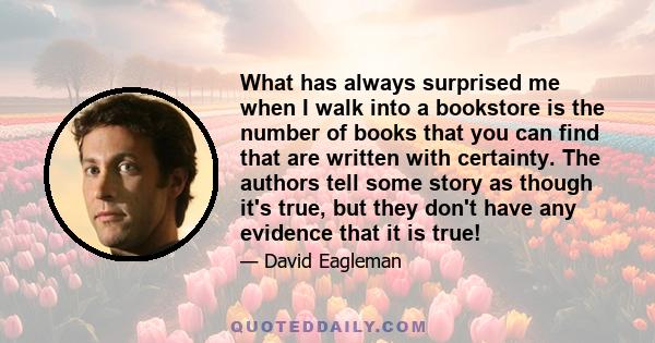 What has always surprised me when I walk into a bookstore is the number of books that you can find that are written with certainty. The authors tell some story as though it's true, but they don't have any evidence that